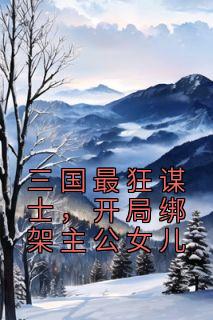 《三国最狂谋士，开局绑架主公女儿》大结局在线阅读 刘昌刘备是什么小说
