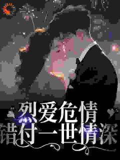 《烈爱危情：错付一世情深》小说最新章节免费阅读（精彩章节未删节）